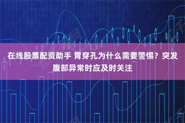 在线股票配资助手 胃穿孔为什么需要警惕？突发腹部异常时应及时关注
