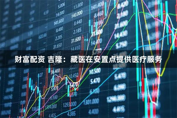 财富配资 吉隆：藏医在安置点提供医疗服务