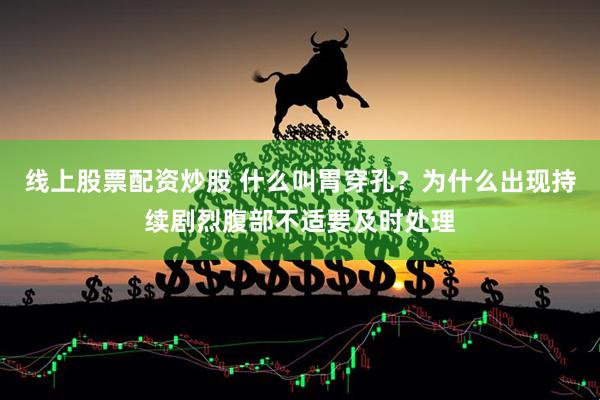 线上股票配资炒股 什么叫胃穿孔？为什么出现持续剧烈腹部不适要及时处理