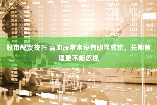 股市配资技巧 高血压常常没有明显感觉，长期管理更不能忽视