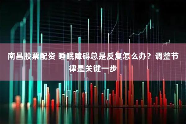 南昌股票配资 睡眠障碍总是反复怎么办？调整节律是关键一步