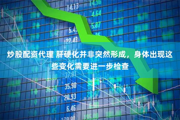 炒股配资代理 肝硬化并非突然形成，身体出现这些变化需要进一步检查