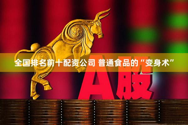全国排名前十配资公司 普通食品的“变身术”