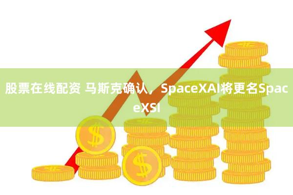 股票在线配资 马斯克确认,SpaceXAI将更名SpaceXSI