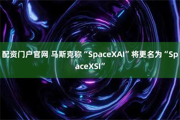 配资门户官网 马斯克称“SpaceXAI”将更名为“SpaceXSI”